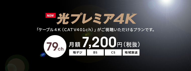 光プレミア4K　「ケーブル4K（CATV401ch）」がご視聴いただけるプランです。　79ch　月額7,200円（税抜）
