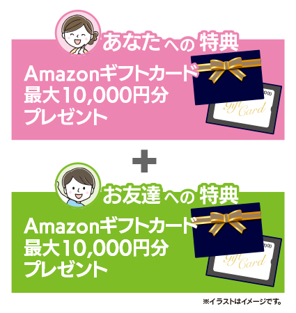 【あなたへの特典】Amazonギフトカード 最大10,000円分プレゼント＋【お友達への特典】Amazonギフトカード 最大10,000円分プレゼント