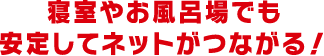 寝室やお風呂場でも安定してネットがつながる