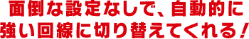 面倒な設定なしで、自動的に強い回線に切り替えてくれる