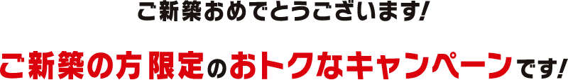 新築の方限定のおトクなキャンペーンです